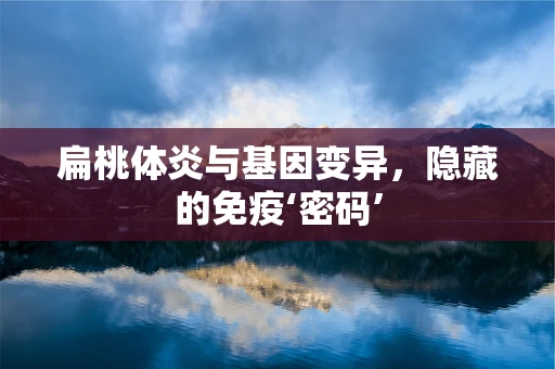 扁桃体炎与基因变异，隐藏的免疫‘密码’