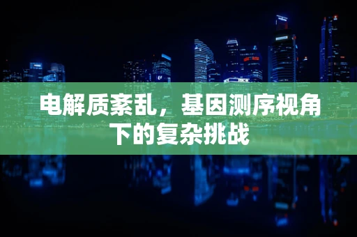 电解质紊乱，基因测序视角下的复杂挑战