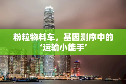 粉粒物料车，基因测序中的‘运输小能手’