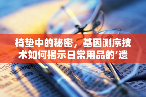 椅垫中的秘密，基因测序技术如何揭示日常用品的‘遗传’故事？