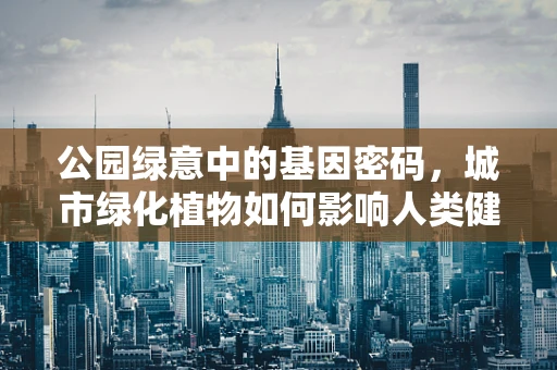 公园绿意中的基因密码，城市绿化植物如何影响人类健康？