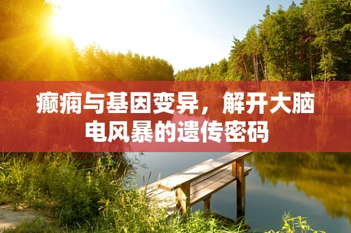 癫痫与基因变异，解开大脑电风暴的遗传密码