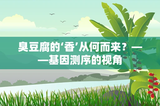 臭豆腐的‘香’从何而来？——基因测序的视角