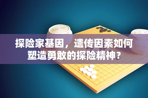 探险家基因，遗传因素如何塑造勇敢的探险精神？