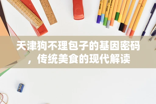 天津狗不理包子的基因密码，传统美食的现代解读