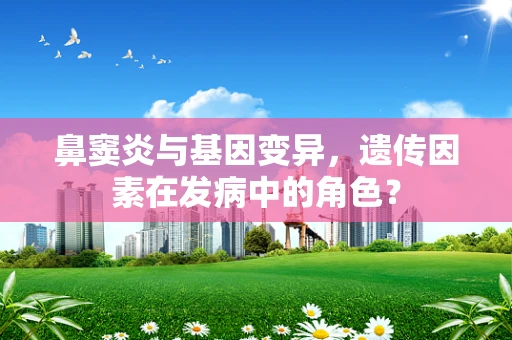 鼻窦炎与基因变异，遗传因素在发病中的角色？