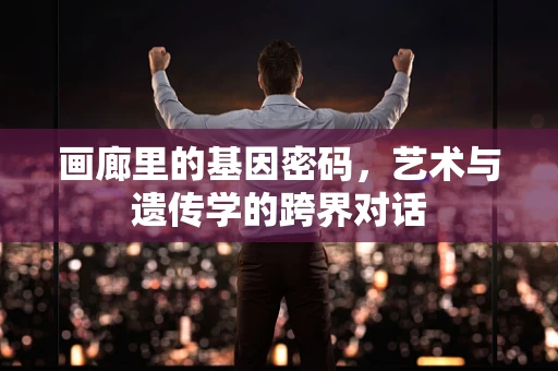 画廊里的基因密码，艺术与遗传学的跨界对话
