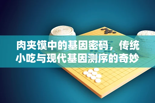 肉夹馍中的基因密码，传统小吃与现代基因测序的奇妙碰撞