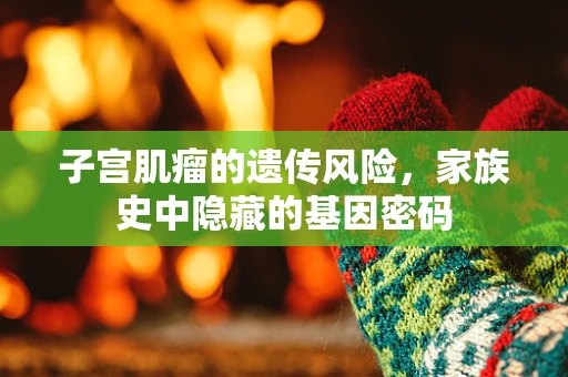 子宫肌瘤的遗传风险，家族史中隐藏的基因密码