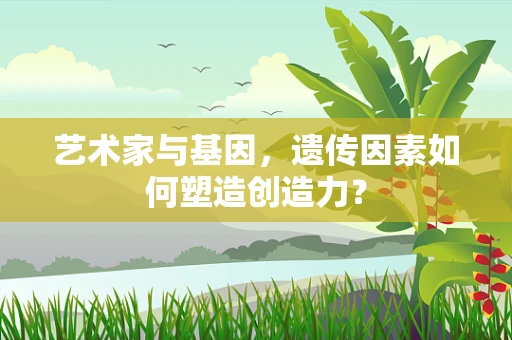 艺术家与基因，遗传因素如何塑造创造力？