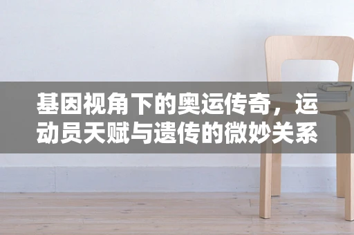 基因视角下的奥运传奇，运动员天赋与遗传的微妙关系