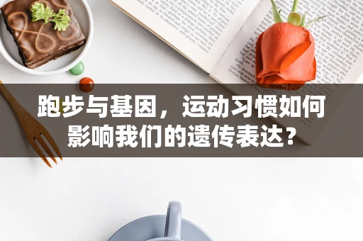 跑步与基因，运动习惯如何影响我们的遗传表达？