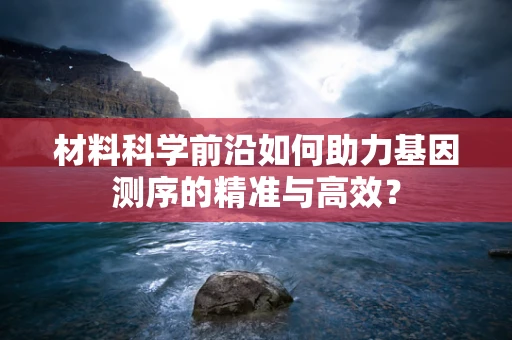 材料科学前沿如何助力基因测序的精准与高效？