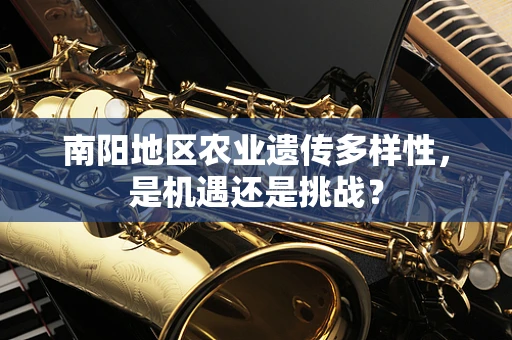 南阳地区农业遗传多样性，是机遇还是挑战？