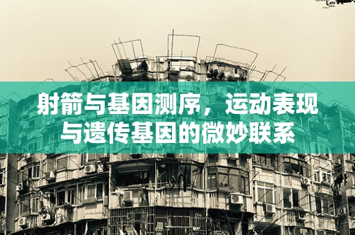 射箭与基因测序，运动表现与遗传基因的微妙联系