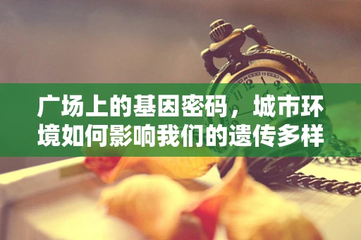 广场上的基因密码，城市环境如何影响我们的遗传多样性？