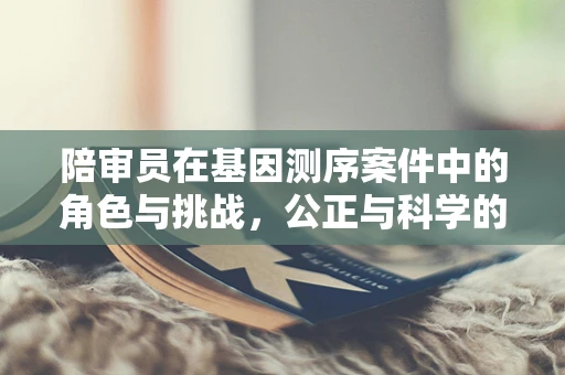 陪审员在基因测序案件中的角色与挑战，公正与科学的平衡