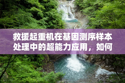 救援起重机在基因测序样本处理中的超能力应用，如何高效应对紧急样本转运？
