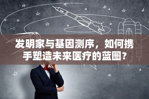 发明家与基因测序，如何携手塑造未来医疗的蓝图？