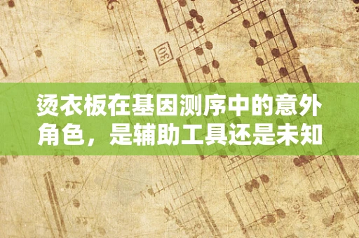 烫衣板在基因测序中的意外角色，是辅助工具还是未知领域的启示？