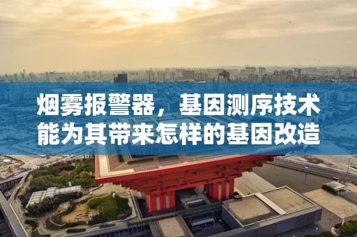 烟雾报警器，基因测序技术能为其带来怎样的基因改造？