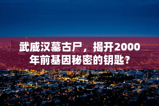 武威汉墓古尸，揭开2000年前基因秘密的钥匙？
