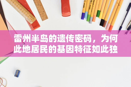 雷州半岛的遗传密码，为何此地居民的基因特征如此独特？