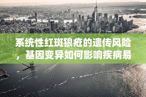 系统性红斑狼疮的遗传风险，基因变异如何影响疾病易感性？