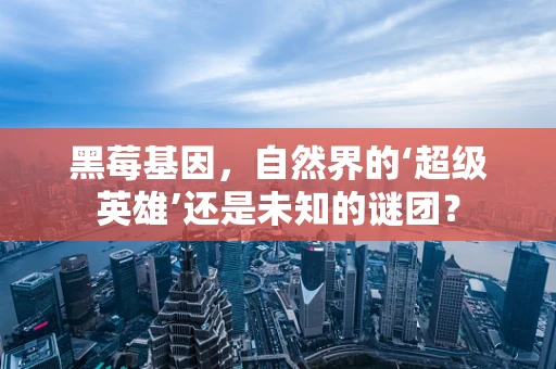 黑莓基因，自然界的‘超级英雄’还是未知的谜团？