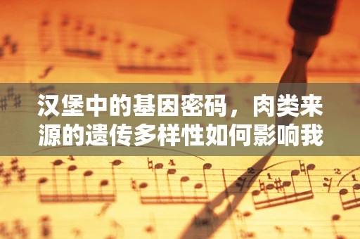 汉堡中的基因密码，肉类来源的遗传多样性如何影响我们的健康？