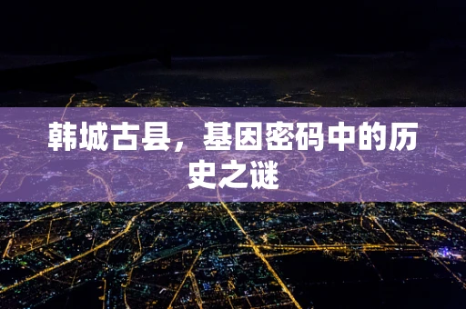 韩城古县，基因密码中的历史之谜