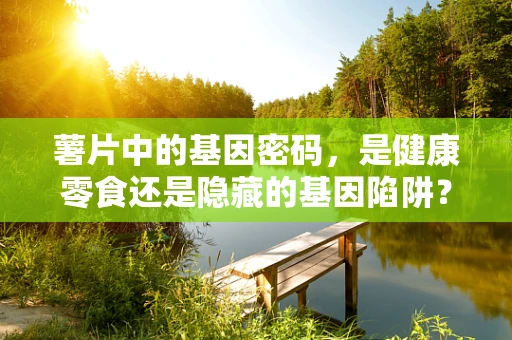 薯片中的基因密码，是健康零食还是隐藏的基因陷阱？