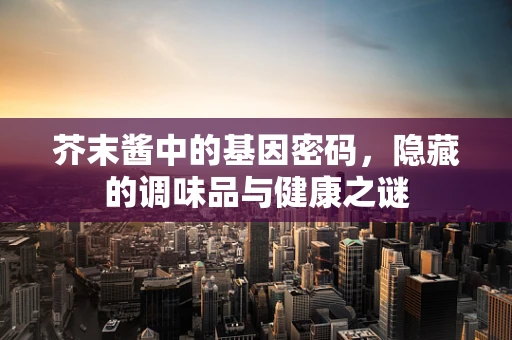 芥末酱中的基因密码，隐藏的调味品与健康之谜