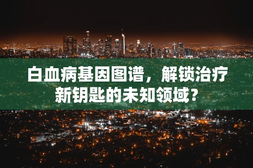 白血病基因图谱，解锁治疗新钥匙的未知领域？