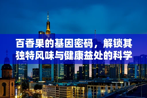 百香果的基因密码，解锁其独特风味与健康益处的科学之谜