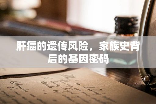 肝癌的遗传风险，家族史背后的基因密码