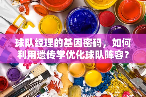 球队经理的基因密码，如何利用遗传学优化球队阵容？
