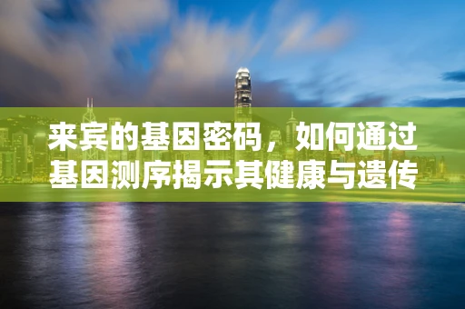 来宾的基因密码，如何通过基因测序揭示其健康与遗传风险？