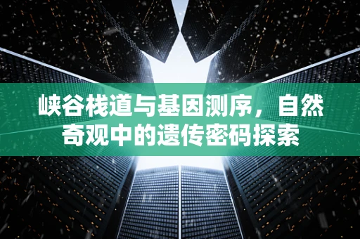 峡谷栈道与基因测序，自然奇观中的遗传密码探索