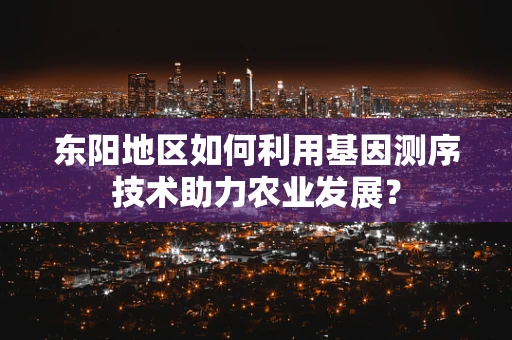 东阳地区如何利用基因测序技术助力农业发展？