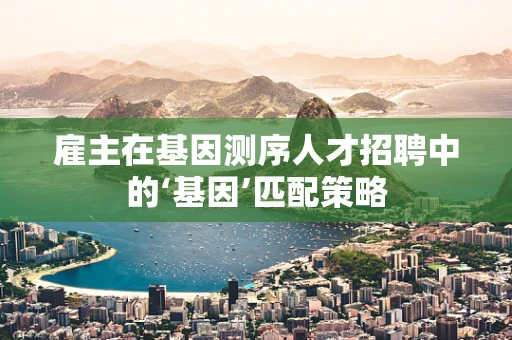 雇主在基因测序人才招聘中的‘基因’匹配策略