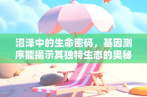 沼泽中的生命密码，基因测序能揭示其独特生态的奥秘吗？
