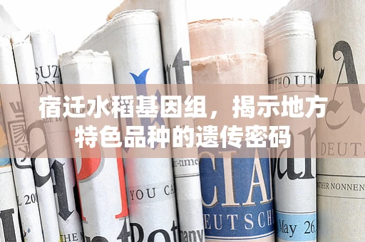 宿迁水稻基因组，揭示地方特色品种的遗传密码