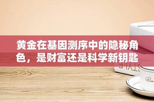 黄金在基因测序中的隐秘角色，是财富还是科学新钥匙？