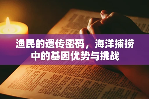 渔民的遗传密码，海洋捕捞中的基因优势与挑战