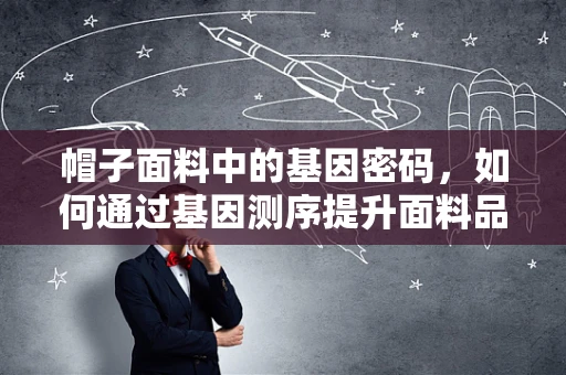帽子面料中的基因密码，如何通过基因测序提升面料品质？