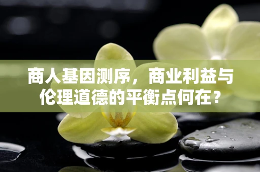 商人基因测序，商业利益与伦理道德的平衡点何在？