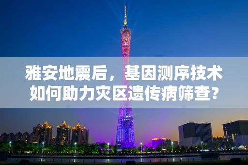 雅安地震后，基因测序技术如何助力灾区遗传病筛查？