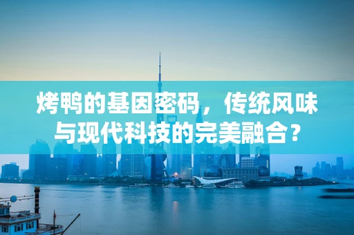 烤鸭的基因密码，传统风味与现代科技的完美融合？