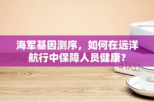 海军基因测序，如何在远洋航行中保障人员健康？